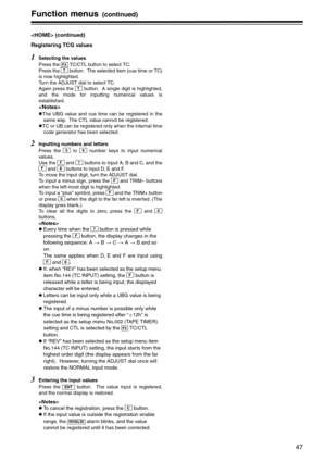 Page 4747
Function menus(continued)
 (continued)
Registering TCG values
1Selecting the values
Press the   TC/CTL button to select TC.
Press the   button.  The selected item (cue time or TC)
is now highlighted.  
Turn the ADJUST dial to select TC.
Again press the   button.  A single digit is highlighted,
and the mode for inputting numerical values is
established.

zThe UBG value and cue time can be registered in the
same way.  The CTL value cannot be registered.
zTC or UB can be registered only when the internal...
