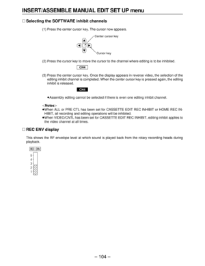 Page 104– 104–
INSERT/ASSEMBLE MANUAL EDIT SET UP menu
∑Selecting the SOFTWARE inhibit channels
(1) Press the center cursor key. The cursor now appears.
(2) Press the cursor key to move the cursor to the channel where editing is to be inhibited.
(3) Press the center cursor key. Once the display appears in reverse video, the selection of the
editing inhibit channel is completed. When the center cursor key is pressed again, the editing
inhibit is released.
(3) ≥Assembly editing cannot be selected if there is even...