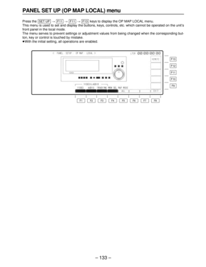 Page 133– 133–
PANEL SET UP (OP MAP LOCAL) menu
Press the ###keys to display the OP MAP LOCAL menu.
This menu is used to set and display the buttons, keys, controls, etc. which cannot be operated on the unit’s
front panel in the local mode.
The menu serves to prevent settings or adjustment values from being changed when the corresponding but-
ton, key or control is touched by mistake.
≥With the initial setting, all operations are enabled.F13F11F11SET UP
F13
F12
F11
F10
F9
F8 F7 F6 F5 F4 F3 F2 F1 