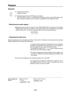 Page 28– 28–
Playback
Operation
(1) Press the PLAY button. 
Playback will start.
(2) Playback stops when the STOP button is pressed.
If the JOG, SHTL, VAR, FF, or REW button is pressed in place of the STOP button, oper-
ation is directly transferred to the mode that corresponds to the respective button.
∑Monitoring the audio signals
≥Select the audio channel for output from the AUDIO MONITOR L/R connector or the HEAD-
PHONES jack using the L/R buttons. (The audio channel can be switched to the opposite...