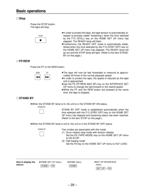 Page 29– 29–
How to display the≥HOME SET UP menu:≥HOME menu:≥SET UP INTERFACE
menus:
#menu:
#
F8
SET UP
HOMEF8HOME
Basic operations
∑Stop
Press the STOP button.
The tape will stop.
≥In order to protect the tape, the tape tension is automatically re-
leased (a process called “loosening”) when the time selected
by the F12 (STILL) key on the HOME SET UP menu has
elapsed. The READY lamp will flash.
≥Furthermore, the READY OFF mode is automatically estab-
lished when the time selected by the F13 (STBY OFF) key on...