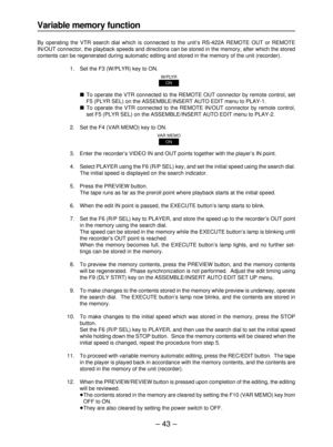 Page 43– 43–
Variable memory function
By operating the VTR search dial which is connected to the unit’s RS-422A REMOTE OUT or REMOTE
IN/OUT connector, the playback speeds and directions can be stored in the memory, after which the stored
contents can be regenerated during automatic editing and stored in the memory of the unit (recorder).
1. Set the F3 (W/PLYR) key to ON.
∫To operate the VTR connected to the REMOTE OUT connector by remote control, set
F5 (PLYR SEL) on the ASSEMBLE/INSERT AUTO EDIT menu to...