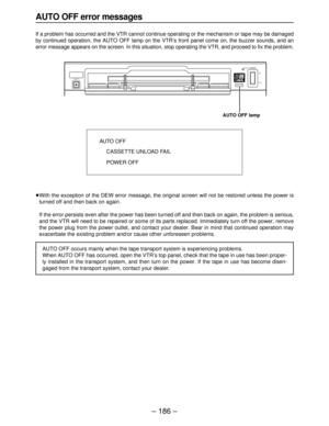 Page 186AUTO OFF error messages
If a problem has occurred and the VTR cannot continue operating or the mechanism or tape may be damaged
by continued operation, the AUTO OFF lamp on the VTR’s front panel come on, the buzzer sounds, and an
error message appears on the screen. In this situation, stop operating the VTR, and proceed to fix the problem.
≥With the exception of the DEW error message, the original screen will not be restored unless the power is
turned off and then back on again.
≥If the error persists...