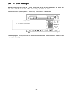 Page 188SYSTEM error messages
When a problem has occurred in the VTR and its operation can no longer be guaranteed, the system error
lamp comes on, the buzzer sounds, and an error message appears on the screen.
In this situation, stop operating the VTR immediately, and proceed to fix the trouble.
≥With system errors, the original screen will be restored when the power  switch is turned off and the cause of
the error is eliminated.
EJECT
SDHDCHANNEL CONDITIONVIDEOAUDIOSERVO
HOMEASSEM INSERTMULTICUEVIDEOINF13
789...