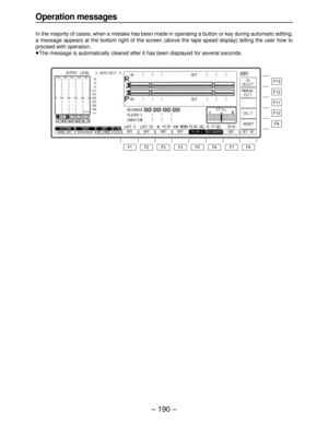 Page 190– 190–
Operation messages
In the majority of cases, when a mistake has been made in operating a button or key during automatic editing,
a message appears at the bottom right of the screen (above the tape speed display) telling the user how to
proceed with operation.
≥The message is automatically cleared after it has been displayed for several seconds.
F13
F12
F11
F10
F9
F8 F7 F6 F5 F4 F3 F2 F1 