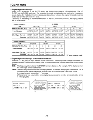 Page 79– 79–
TC/CHR menu
∑Superimposed displays
When TC.TC is selected as the SUPER setting, the time code appears as a 2-level display. (The HD
SUPER and SD SUPER are linked.) The converted time code is displayed on the top level of the superim-
posed display. On the bottom level, the display can be switched between the original time code recorded
on the tape and the converted time code.
Depending on the settings of the F11 and F12 keys on the TC/CHR CONVERT menu, the display patterns
are as shown below.
“C”...