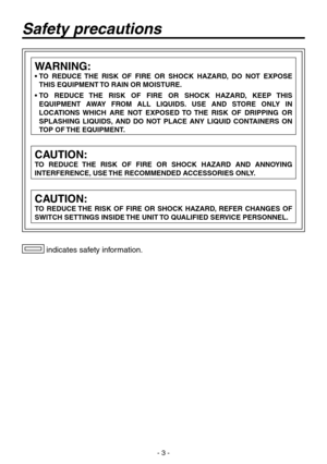 Page 3
- 3 -

 indicates safety information.
WARNING:
•  TO  REDUCE  THE  RISK  OF  FIRE  OR  SHOCK  HAZARD,  DO  NOT  EXPOSE 
THIS EQUIPMENT TO RAIN OR MOISTURE.
•   TO  REDUCE  THE  RISK  OF  FIRE  OR  SHOCK  HAZARD,  KEEP  THIS 
EQUIPMENT  AWAY  FROM  ALL  LIQUIDS.  USE  AND  STORE  ONLY  IN 
LOCATIONS  WHICH  ARE  NOT  EXPOSED  TO  THE  RISK  OF  DRIPPING  OR 
SPLASHING  LIQUIDS,  AND  DO  NOT  PLACE  ANY  LIQUID  CONTAINERS  ON 
TOP OF THE EQUIPMENT.
CAUTION:
TO  REDUCE  THE  RISK  OF  FIRE  OR  SHOCK...