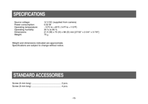 Page 15-15- Source voltage: 12 V DC (supplied from camera)
Power consumption: 0.02 W
Operating temperature:−10°C to +45°C (14°F to +113°F)
Operating humidity: 30 % to 90 %
Dimensions: 21.5 (W) x 70 (H) x 98 (D) mm [27/32” x 2-3/4” x 3-7/8”]
Weight: 75 g
Weight and dimensions indicated are approximate.
Specifications are subject to change without notice.
SPECIFICATIONS
STANDARD ACCESSORIES
Screw (6 mm long) ............................................... 2 pcs.
Screw (8 mm long)...