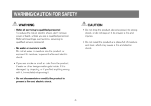 Page 4-4-
WARNING/CAUTION FOR SAFETY
WARNING
• Refer all servicing to qualified personnelTo reduce the risk of electric shock, dont remove
cover or back, unless you are a qualified personnel.
Refer all mountings, connections, servicing to
qualified service personnel.
• No water or moisture inside Do not let water or moisture into the product, or
expose it to moisture, to prevent a fire and electric
shock.
• If you see smoke or smell an odor from the product, if water or other foreign matter gets inside, if it...