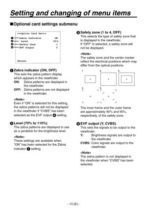 Page 14
- 1 (E) -

Setting and changing of menu items
 Zebra indicator (ON, OFF)
This sets the zebra pattern display 
which appears in the viewfinder.
ON:    Zebra patterns are displayed in 
the viewfinder.
OFF:    Zebra patterns are not displayed 
in the viewfinder.

Even if “ON” is selected for this setting, 
the zebra patterns will not be displayed 
in the viewfinder if “CVBS” has been 
selected as the EVF output  setting.
  Level (70% to 110%)
The zebra patterns are displayed to use 
as a yardstick...