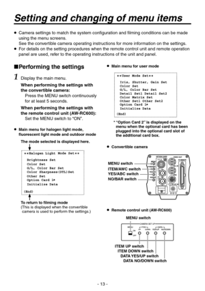 Page 13
- 13 -

 
Performing the settings
1 Display the main menu.
When performing the settings with 
the convertible camera:
Press the MENU switch continuously 
for at least 5 seconds.
When performing the settings with 
the remote control unit (AW-RC600):
Set the MENU switch to “ON”.
   Main menu for halogen light mode, fluorescent light mode and outdoor mode
 Main menu for user mode
 Convertible camera
 Remote control unit (AW-RC600)
Setting and changing of menu items
The mode selected is displayed...