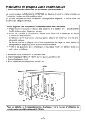 Page 12– 4 –
Installation de plaques vidéo additionnelles 
(L’installation doit être effectuée exclusivement par le détaillant.)
Le coordonnateur multi-fonctions AW-RP605 est équipé de quatre emplacements pour
l’installation de plaques vidéo additionnelles.
En ajoutant des plaques vidéo AW-PB605, il sera possible de piloter un maximum de cinq
systèmes de tête panoramique.
1. Retirer les deux vis et retirer le panneau vide.
2. Aligner la plaque vidéo AW-PB605 sur les guides, puis l’insérer.
Insérer la plaque à...