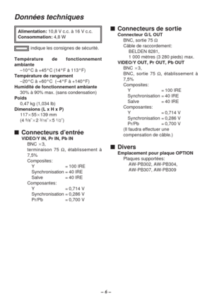 Page 14– 6 –
Données techniques
Température de fonctionnement
ambiante
–10°C à +45°C (14°F à 113°F)
Température de rangement
–20°C à +60°C  (–4°F à +140°F)
Humidité de fonctionnement ambiante
30% à 90% max. (sans condensation)
Poids
0,47 kg (1,034 lb)
Dimensions (L x H x P)
117a55a139 mm
(4 
5/8˝a2 3/16˝a5 1/2˝)
$Connecteurs d’entrée
VIDEO/Y IN, Pr IN, Pb IN
BNC a3, 
terminaison 75 Ω, établissement à
7,5%
Composites:
Y = 100 IRE
Synchronisation = 40 IRE
Salve = 40 IRE
Composantes:
Y = 0,714 V
Synchronisation =...