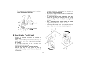 Page 13-11-
ñ]wbhRlN^pl
RlN^pl
(t)
(t)
• Turn the panel 180°, and place it back in position.
• Fasten the panel with the screws.
nMounting the Pan/tilt Head
Observe the following instructions for mounting the
pan/tilt head.
Failure to observe these instructions could cause the
pan/tilt head to come off or drop, possibly resulting in
an accident.
• To mount the pan/tilt head, use the 4 mounting holes
and fasten the head securely.
• Have M6 hex bolts ready for mounting the head.
• The hex bolts must be long...