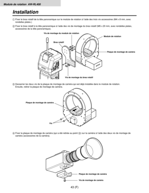 Page 152Module de rotation  AW-RL400
43 (F)
Installation
4Fixer la plaque de montage de caméra (qui a été retirée au point 3) sur la caméra à l’aide des deux vis de montage de
caméra (accessoires de la caméra). 3Desserrer les deux vis de la plaque de montage de caméra qui est déjà installée dans le module de rotation.
Ensuite, retirer la plaque de montage de caméra. 1Fixer le bras rotatif de la tête panoramique sur le module de rotation à l’aide des trois vis accessoires (M4!8 mm, avec
rondelles plates.)
2Fixer...