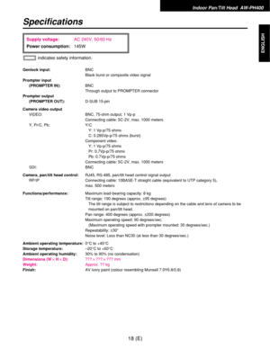 Page 19Indoor Pan/Tilt Head  AW-PH400
18 (E)
ENGLISH
Specifications
Genlock input:BNC
Black burst or composite video signal
Prompter input
(PROMPTER IN):BNC
Through output to PROMPTER connector
Prompter output
(PROMPTER OUT):D-SUB 15-pin
Camera video output
VIDEO: BNC, 75-ohm output, 1 Vp-p
Connecting cable: 5C-2V, max. 1000 meters
Y, Pr/C, Pb: Y/C
Y: 1 Vp-p/75 ohms
C: 0.285Vp-p/75 ohms (burst)
Component video:
Y: 1 Vp-p/75 ohms
Pr: 0.7Vp-p/75 ohms
Pb: 0.7Vp-p/75 ohms
Connecting cable: 5C-2V, max. 1000 meters...