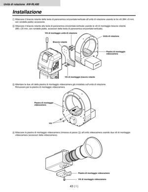 Page 206Unità di rotazione  AW-RL400
43 ( I )
Installazione
4Attaccare la piastra di montaggio videocamera (rimossa al passo 3) all’unità videocamera usando due viti di montaggio
videocamera (accessori della videocamera). 3Allentare le due viti della piastra di montaggio videocamera già installata sull’unità di rotazione.
Rimuovere poi la piastra di montaggio videocamera. 1Attaccare il braccio rotante della testa di panoramica orizzontale/verticale all’unità di rotazione usando le tre viti (M4!8 mm,
con rondelle...