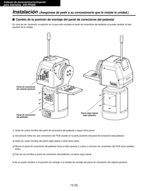 Page 230Cabezal de panorámica/inclinación 
para interiores  AW-PH400
13 (S)
Instalación(Asegúrese de pedir a su concesionario que le instale la unidad.)
$Cambio de la posición de montaje del panel de conectores del pedestal
En caso de ser necesario, la posición en la que está montado el panel de conectores del pedestal se puede cambiar al lado
opuesto de la unidad.
1Quite los cuatro tornillos del panel de conectores del pedestal y saque dicho panel.
2Desconecte todos los seis conectores del PCB situado en la...