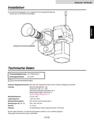 Page 99Rolleinheit  AW-RL400
44 (G)
DEUTSCH
Technische Daten
Schwenk-/Neigekopf-Anschluss:Wird über das mitgelieferte Kabel mit dem Schwenk-/Neigekopf verbunden
Leistung:Maximale Belastbarkeit: 4 kg
Drehbereich: 380° (ca. ±190°)
Maximale Betriebsgeschwindigkeit: 60°/s
Wiederholgenauigkeit: Kleiner als ±1°
Geräuschpegel: Weniger als ???
Betriebstemperatur:0°C bis +40°C
Lagertemperatur:–20°C bis +60°C
Betriebsluftfeuchtigkeit:30% bis 90% (keine Kondensation)
Abmessungen (B!H!T):205!198!260 mm
Gewicht:ca. 3,9 kg...