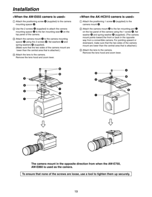 Page 19
19

Installation

  Attach the positioning 1 screw  (supplied) to the 
camera mount 
.
   
Attach the camera mount  to the fan mounting part  
on the top panel of the camera
 using the 1 screw , flat 
washer 
  and spring washer  (supplied). (The camera 
mount points toward the front or back in the opposite 
way from a convertible camera. For pointing upward or 
downward, make sure that the two sides of the camera 
mount are lower than the central area that is attached.)
   Attach the lens to...