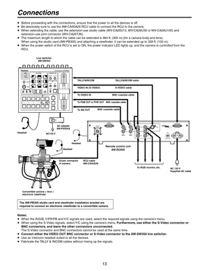 Page 13
13

Connections
  Before proceeding with the connections, ensure that the power to all the devices is off.
  Be absolutely sure to use the AW-CA50A26 RCU cable to connect the RCU to the camera.
   When extending the cable, use the extension-use studio cable (WV-CA26U15, WV-CA26U30 or WV-CA26U100) and extension-use joint connector (WV-CA26T26).
   The maximum length to which the cable can be extended is 984 ft. (300 m) (for a camera body and lens). 
When using the studio card (AW-PB305) and attaching...