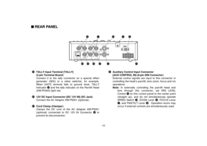 Page 14-12-
n REAR PANEL
TALLY
HOT DC12V IN
AUX  CONTROL  IN
VIDEO  IN OUT G/L  OUTVIDEO OUT 1 VIDEO OUT 2
CONTROL CONTROL  OUTPAN/TILT CAMERA
TO CAMERA PAN/TILT HEADG / L  IN
S-VIDEO OUT
#9TALLY Input Terminal [TALLY] 
(2-pin Terminal Board)
Connect it to the tally connector on a special effect
generator (SEG) or a video switcher, for example.
When [HOT] terminal falls to ground level, TALLY
Indicator @2and the tally indicator on the Pan/tilt Head
(AW-PH300) light red.
$012V DC Input Connector [DC 12V IN] (DC...