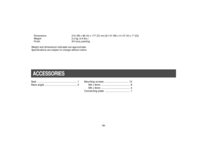 Page 38-36- Dimensions 210 (W) x 88 (H) x 177 (D) mm [8-1/4 (W) x 3-1/2 (H) x 7 (D)]
Weight 2.2 kg (4.9 lbs.)
Finish AV Ivory painting
Weight and dimensions indicated are approximate.
Specifications are subject to change without notice.
ACCESSORIESSeal ........................................................ 1
Rack angle  ............................................. 2Mounting screws .................................. 12
M4 x 8mm  ........................................ 8
M5 x 8mm...