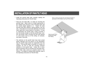 Page 21-19-
INSTALLATION OF PAN/TILT HEAD
Have a strong enough wire rod head and fasten it
securely to a firm board, such as of the ceiling.
Hole for wire rod to
prevent the head
from falling
• Install the pan/tilt head after carefully reading the
Operating Instructions for Pan/tilt Head.
• Have four hex bolts (M6 x 4) ready for mounting the
pan/title head.  Select bolts of a length appropriate to
the material and structure of the mounting base and
the overall weight applied to it.  Fasten the bolts
securely...