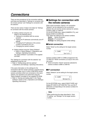 Page 2525
Connections
There are two procedures for the connection settings, 
and these are described in 
“Settings for connection with 
the remote cameras”
 and “Settings for connection with 
the switcher”.
There are two series of steps to be taken for 
“Settings 
for connection with the remote cameras”
.
 
 Setting method using the unit 
(Refer to the following items.)
    
“Settings for connection with the remote 
cameras”
   “Setting the IP addresses automatically (auto IP 
setting)”
   “Changing the IP...