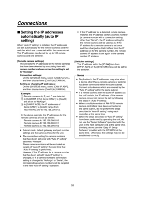 Page 2626
Connections
 Setting the IP addresses 
automatically (auto IP 
setting)
When “Auto IP setting” is initiated, the IP addresses 
are set automatically for the remote cameras and the 
switcher which are connected within the same subnet.
The IP addresses can be set for up to 100 remote 
cameras and one switcher.
[Remote camera settings]
The unit sets the IP addresses for the remote cameras 
that have been detected by associating them with 
camera numbers whose connection setting is set 
to “NoAsign”....