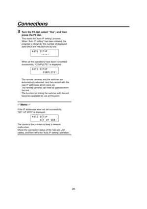 Page 2828
Connections
3 Turn the F2 dial, select “Yes”, and then 
press the F2 dial.
This starts the “Auto IP setting” process.
When “Auto IP setting” has been initiated, the 
progress is shown by the number of displayed 
dots which are reduced one by one.
AUTO SETUP
ttttt
When all the operations have been completed 
successfully, “COMPLETE!” is displayed.
AUTO SETUP
       COMPLETE!
The remote cameras and the switcher are 
automatically rebooted, and they restart with the 
new IP addresses which were...