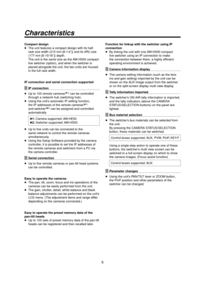 Page 66
 Characteristics
Compact designThe unit features a compact design with its half-
rack size width (210 mm [8-1/4]) and its 4RU size 
(177 mm [6-15/16]) depth.
The unit is the same size as the AW-HS50 compact 
live switcher (option), and when the switcher is 
placed alongside the unit, the two units are housed 
in the full rack width.
IP connection and serial connection supported
IP connection
 Up to 100 remote cameras
(1) can be controlled 
through a network hub (switching hub).
 Using the unit’s...