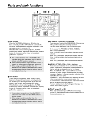 Page 7
7

Parts and their functions
 AWC button
When the WHITE BAL [A] button or [B] button has 
been selected, press the AWC button to automatically 
adjust the white balance and enter the adjustment in the 
camera’s memory A or memory B.
While the white balance is being adjusted, the AWC 
button’s lamp flashes; when it has been adjusted properly, 
it goes off. It comes on when it was not possible to 
perform the adjustment.
 
   This function does not work if the MODE button has been set to BAR (the MODE...