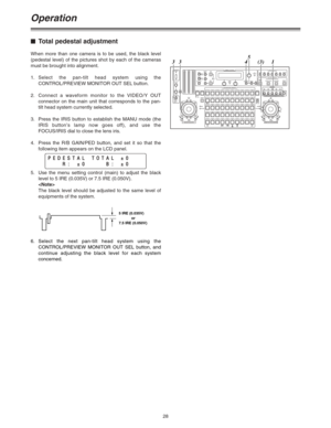 Page 2828
Operation
$Total pedestal adjustment
When more than one camera is to be used, the black level
(pedestal level) of the pictures shot by each of the cameras
must be brought into alignment.
1.Select the pan-tilt head system using the
CONTROL/PREVIEW MONITOR OUT SEL button.
2.Connect a waveform monitor to the VIDEO/Y OUT
connector on the main unit that corresponds to the pan-
tilt head system currently selected.
3. Press the IRIS button to establish the MANU mode (the
IRIS button’s lamp now goes off), and...