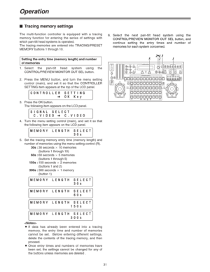 Page 3131
Operation
$Tracing memory settings
The multi-function controller is equipped with a tracing
memory function for entering the series of settings with
which pan-tilt head systems is operated.
The tracing memories are entered into TRACING/PRESET
MEMORY buttons 1 through 10.
1.Select the pan-tilt head system using the
CONTROL/PREVIEW MONITOR OUT SEL button.
2.Press the MENU button, and turn the menu setting
control (main), and set it so that the CONTROLLER
SETTING item appears at the top of the LCD...