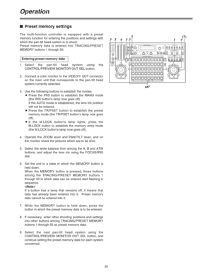 Page 3535
Operation
$Preset memory settings
The multi-function controller is equipped with a preset
memory function for entering the positions and settings with
which the pan-tilt head system is to shoot.
Preset memory data is entered into TRACING/PRESET
MEMORY buttons 1 through 50.
1.Select the pan-tilt head system using the
CONTROL/PREVIEW MONITOR OUT SEL button.
2. Connect a color monitor to the VIDEO/Y OUT connector
on the main unit that corresponds to the pan-tilt head
system currently selected.
3. Use the...