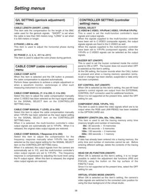 Page 3838
Setting menus
CABLE LENGTH (SHORT, LONG)
This item sets the compensation for the length of the BNC
cable used for the genlock signals.  “SHORT” is set when
the cable is less than 500 meters long; “LONG” is set when
it is 500 meters or longer.
H PHASE (–206 to +49)
This item is used to adjust the horizontal phase during
genlock.
SC PHASE (1, 2, 3, 4, –511 to +511)
This item is used to adjust the color phase during genlock.
CABLE COMP AUTO
When this item is selected and the OK button is pressed,
the...