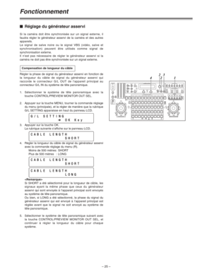 Page 71– 25 –
Fonctionnement
$Réglage du générateur asservi
Si la caméra doit être synchronisée sur un signal externe, il
faudra régler le générateur asservi de la caméra et des autres
appareils.
Le signal de salve noire ou le signal VBS (vidéo, salve et
synchronisation) peuvent être utilisés comme signal de
synchronisation externe.
Il n’est pas nécessaire de régler le générateur asservi si la
caméra ne doit pas être synchronisée sur un signal externe.
Régler la phase de signal du générateur asservi en fonction...