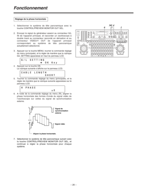 Page 72– 26 –
Fonctionnement
1.Sélectionner le système de tête panoramique avec la
touche CONTROL/PREVIEW MONITOR OUT SEL.
2. Envoyer le signal du générateur asservi au connecteur G/L
IN de l’appareil principal, et raccorder un oscilloscope à
double tracé au connecteur raccordé en dérivation et au
connecteur VIDEO/Y OUT de l’appareil principal
correspondant au système de tête panoramique
actuellement sélectionné.
3. Appuyer sur la touche MENU, tourner la commande réglage
du menu (principale), et la régler de...