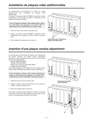 Page 87– 41 –
Installation de plaques vidéo additionnelles
Le coordonnateur multi-fonctions est équipé de quatre
emplacements pour l’installation de plaques vidéo
additionnelles.
En ajoutant les plaques vidéo AW-PB605 (accessoires vendus
séparément), il sera possible de piloter un maximum de cinq
systèmes de tête panoramique.
1. Retirer les deux vis et enlever le panneau vide.
2.Aligner la plaque vidéo AW-PB605 (accessoire vendu
séparément) sur les guides et l’insérer. Insérer la plaque à
fond. 
3. Fixer...