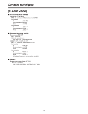 Page 90– 44 –
Données techniques
[PLAQUE VIDÉO]
$Connecteurs d’entrée
VIDEO/Y IN, Pr IN, Pb IN
BNC a3, terminaison 75Ω, établissement à 7,5%
Composites:
Y=100 IRE
Synchronisation = 40 IRE
Salve = 40 IRE
Composantes:
Y=0,714 V
Synchronisation = 0,286 V
Pr/Pb = 0,700 V
$Connecteurs de sortie
Connecteurs G/L OUT
BNC, sortie 75Ω
Câble de raccordement:
BELDEN 8281, 1 000 mètres max.
VIDEO/Y OUT, Pr OUT, Pb OUT
BNC a3, sortie 75Ω, établissement à 7,5%
Composites:
Y=100 IRE
Synchronisation = 40 IRE
Salve = 40 IRE...