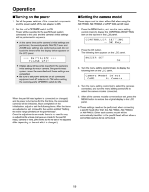 Page 19
/PERATION
w4URNINGONTHEPOWER
 3ETALLTHEPOWERSWITCHESOFTHECONNECTEDCOMPONENTS
ANDTHEPOWERSWITCHOFTHE!#ADAPTERTO/.
 3ETTHISUNITS/0%2!4%SWITCHTO/.
0OWERWILLBESUPPLIEDTOTHEPANTILTHEADSYSTEM
CONNECTEDTOTHISUNITANDTHECAMERASINITIALSETTINGS
WILLBEPERFORMEDINSEQUENCE

ANDITSPOWERISTURNEDONFORTHEFIRSTTIMETHECONNECTED
CAMERASWILLBEINITIALIZED5PONCOMPLETIONOFTHE
INITIALIZATIONADJUSTORSETTHEFOLLOWINGITEMS!FTERTHEITEMS
h3ETTING
THETRAVELRANGELIMITERS	OFTHEPANTILTHEADv
/NCETHEADJUSTMENTSAREMADE...