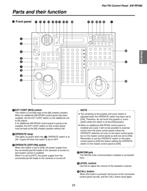 Page 23Pan/Tilt Control Panel  AW-RP400
AW-RP400
23
Parts and their function
1EXT CONT [M/S] switch
This switch is normally kept at the [M] (master) position.
When an additional AW-RP400 control panel has been
installed, set the EXT CONT switch on the additional unit
to [S] (slave).
If no additional AW-RP400 control panel is going to be
installed, the EXT CONT switch on this control panel
must be kept at the [M] (master) position without fail.
\bOPERATE lamp
This lights up green when the (3) OPERATE switch is...