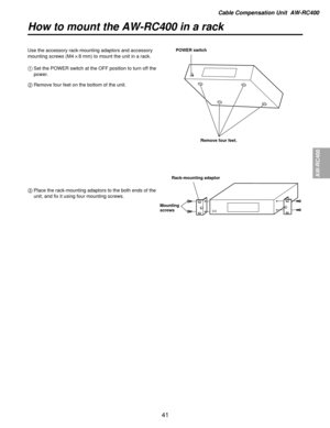 Page 41Cable Compensation Unit  AW-RC400
AW-RC400
41
How to mount the AW-RC400 in a rack
Use the accessory rack-mounting adaptors and accessory
mounting screws (M4!8 mm) to mount the unit in a rack.
1Set the POWER switch at the OFF position to turn off the
power.
\b Remove four feet on the bottom of the unit.
3 Place the rack-mounting adaptors to the both ends of the
unit, and fix it using four mounting screws.POWER switch
Remove four feet.
Rack-mounting adaptor
Mounting
screws 