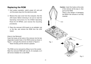 Page 4-4-
Replacing the ROMqQuit system operation, switch power off, and pull
out the power plug from the electrical outlet.
wRemove the case cover from the computer, then the
JOG board. Before removing it, be sure to read the
Operating Instructions for the DVEdit Operating
Panel Kit AY-RP500, and reverse the mounting
procedures.
ePlace the removed JOG board on an antistatic mat
or the like, and remove the ROM from the JOG
board.
[How to Use Remover]
Insert the hooks at the ends of the remover into the two...