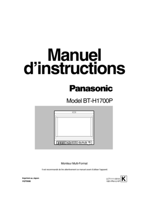 Page 25FRANÇAIS
Model BT-H1700P
Il est recommandé de lire attentivement ce manuel avant d’utiliser\
 l’appareil.
Manuel
LCT1111-001A 
1001-PN-I-U-VP
VOLUMESLOT 1AB
DEGAUSS
MENU SCREENS
CHECK ASPECT
AREA
MARKER
UNDER
SCAN PULSE
CROSS COLOR
OFFSLOT 2C DSLOT 3 POWERE
FINPUT SELECT
Imprimé au Japon
VQT958 6
Moniteur Multi-Format
d’instructions
K 