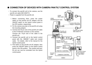 Page 19-17-
• To connect the pan/tilt unit to the camera, use the
pan/tilt unit cable AW-CA50T15.
• Power is supplied from the pan/tilt unit.
1.Before connecting them, press the power
switch on the pan/tilt unit AC adaptor and the
ON/OFF switch on the hybrid control panel in
the OFF position, respectively.
2.Fix the camera securely to the pan/tilt unit using
the mounting adaptor.
3.Connect the 50-pin end of the pan/tilt unit cable
to the I/F Remote connector on the camera.
Connect the 15-pin end of the cable to...