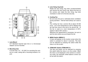 Page 9-7-
3. Lens fixing ring knob
Rotate the lens fixing ring knob counterclockwise
and remove the lens mount cap. Mount the lens on
the camera and rotate the lens fixing ring knob
clockwise in order to fix the lens securely.
4. Cooling Fan
• Do not cover the port or otherwise block ventilation
during operation.  Internal heat buildup can cause a
fire.
• The cooling fan has a service life of about 30 000
hours.  (at a room temperature of 25°C) Replace the
fan that has come to the end of its service life....
