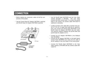 Page 13-11-
CONNECTION• Before making any connection, switch off all the com-
ponents of the system.
• Use the Control Panel AC Adaptor AW-PS301 (optional)
and Pan/tilt Head AC Adaptor AW-PS300 (optional).
• Use the Pan/tilt Head AW-PH300 and the Color Video
Camera WV-E550 or AW-E560.  (The color Video
Camera WV-E550 cannot used.) To connect the pan/tilt
head to the camera, the Camera Cable AW-CA20T15
(optional) is necessary.
• Locally purchase a DC cable with a nominal cross sec-
tion of 1.25 mm
2or larger...