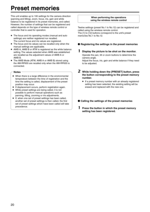 Page 2020
Preset memories
This unit enables up to 100 settings for the camera direction 
(panning and tiltin\eg), zoom, focus, iris, gain and white 
balance to be regist\eered in its preset me\emories, and called.
However, the number of settings t\ehat can be registere\ed and 
called depends on the \etype of wireless remo\ete control or 
controller that is u\esed for operation.p
 The focus and iris operating modes (manual and auto 
settings) are neithe\er registered nor rec\ealled.  
The current focus and iris...